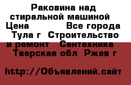 Раковина над стиральной машиной › Цена ­ 1 000 - Все города, Тула г. Строительство и ремонт » Сантехника   . Тверская обл.,Ржев г.